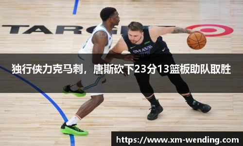 独行侠力克马刺，唐斯砍下23分13篮板助队取胜