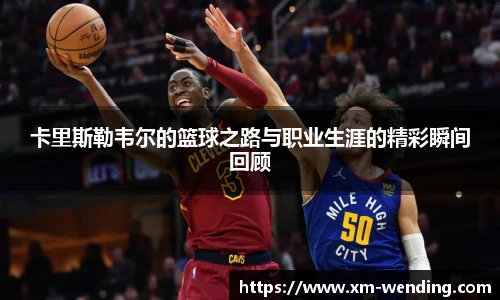 卡里斯勒韦尔的篮球之路与职业生涯的精彩瞬间回顾