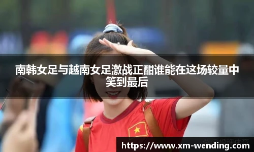 南韩女足与越南女足激战正酣谁能在这场较量中笑到最后