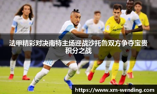 法甲精彩对决南特主场迎战沙托鲁双方争夺宝贵积分之战