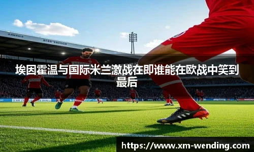 埃因霍温与国际米兰激战在即谁能在欧战中笑到最后