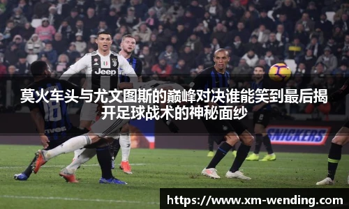 莫火车头与尤文图斯的巅峰对决谁能笑到最后揭开足球战术的神秘面纱