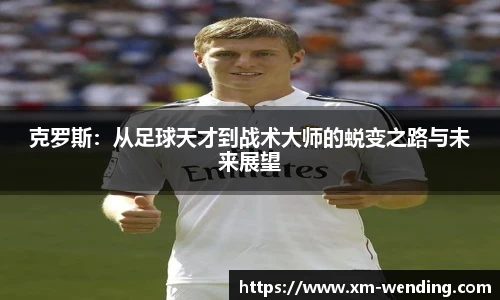 克罗斯：从足球天才到战术大师的蜕变之路与未来展望