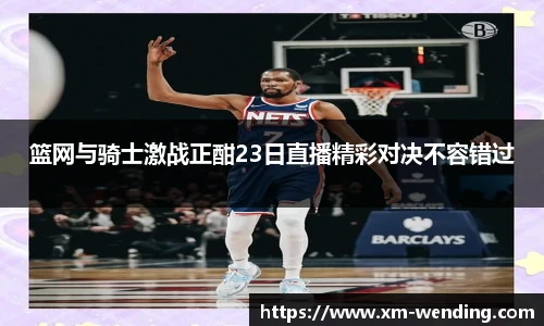 篮网与骑士激战正酣23日直播精彩对决不容错过