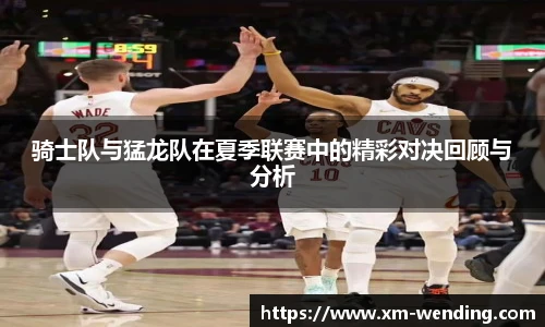 骑士队与猛龙队在夏季联赛中的精彩对决回顾与分析