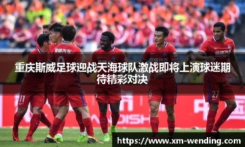 重庆斯威足球迎战天海球队激战即将上演球迷期待精彩对决