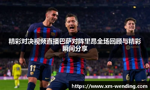 精彩对决视频直播巴萨对阵里昂全场回顾与精彩瞬间分享