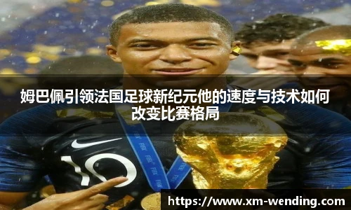 姆巴佩引领法国足球新纪元他的速度与技术如何改变比赛格局