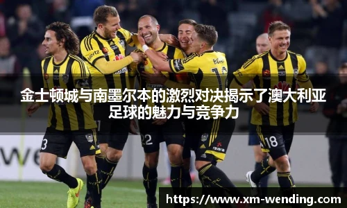 金士顿城与南墨尔本的激烈对决揭示了澳大利亚足球的魅力与竞争力