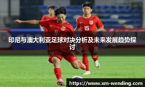 印尼与澳大利亚足球对决分析及未来发展趋势探讨