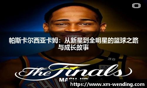 帕斯卡尔西亚卡姆：从新星到全明星的篮球之路与成长故事