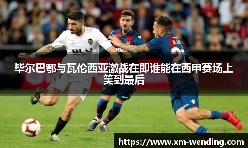 毕尔巴鄂与瓦伦西亚激战在即谁能在西甲赛场上笑到最后