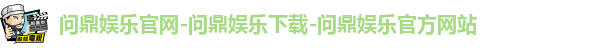 问鼎娱乐官网-问鼎娱乐下载-问鼎娱乐官方网站